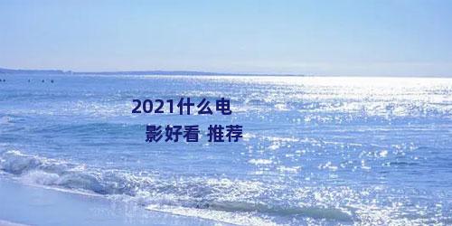 2021什么电影好看 推荐